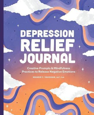 Depression Relief Journal: Creative Prompts & Mindfulness Practices to Release Negative Emotions - Maggie C. Vaughan