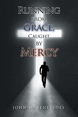 Running From Grace, Caught By Mercy - John M. Benevides