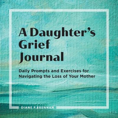 A Daughter's Grief Journal: Daily Prompts and Exercises for Navigating the Loss of Your Mother - Diane Brennan
