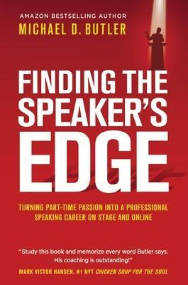 Finding the Speaker's Edge: Turning Your Part-Time Passion into Your Full-Time Professional Speaking Career on Stage and Online - Michael D. Butler