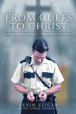 From Cuffs to Christ: Freedom from Xanax, Alcohol, Depression, Anxiety, Fear, Abuse, Guilt, and the Pressure of Working in Corrections - Kevin Zeiger