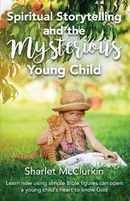 Spiritual Storytelling and the Mysterious Young Child: Learn how using simple Bible figures can open a young child's heart to know God - Sharlet Mcclurkin