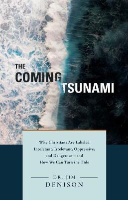 The Coming Tsunami: Why Christians Are Labeled Intolerant, Irrelevant, Oppressive, and Dangerous--And How We Can Turn the Tide - Jim Denison