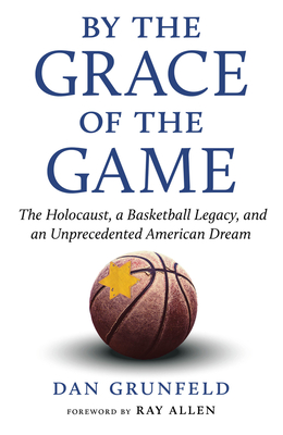 By the Grace of the Game: The Holocaust, a Basketball Legacy, and an Unprecedented American Dream - Dan Grunfeld
