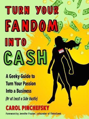 Turn Your Fandom Into Cash: A Geeky Guide to Turn Your Passion Into a Business (or at Least a Side Hustle) - Carol Pinchefsky