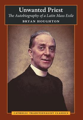 Unwanted Priest: The Autobiography of a Latin Mass Exile - Bryan Houghton