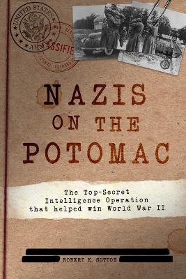 Nazis on the Potomac: The Top-Secret Intelligence Operation That Helped Win World War II - Robert K. Sutton