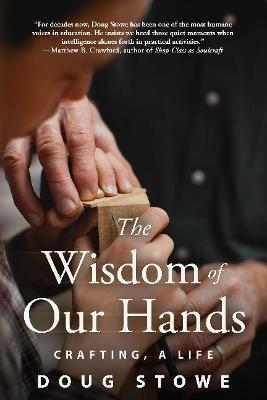 The Wisdom of Our Hands: Crafting, a Life - Doug Stowe