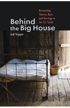 Behind the Big House: Reconciling Slavery, Race, and Heritage in the U.S. South - Jodi Skipper