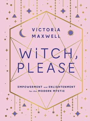 Witch, Please: Empowerment and Enlightenment for the Modern Mystic - Victoria Maxwell