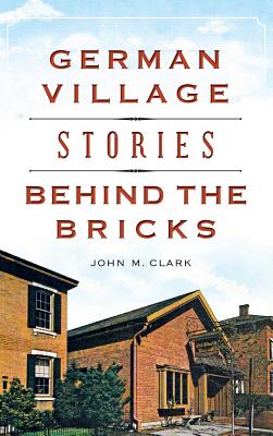German Village Stories Behind the Bricks - John M. Clark