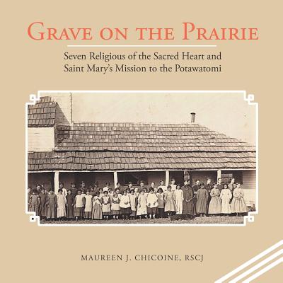 Grave on the Prairie: Seven Religious of the Sacred Heart and Saint Mary'S Mission to the Potawatomi - Maureen J. Chicoine Rscj