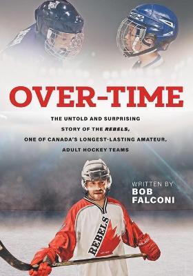 Over-Time: The untold and surprising story of the Rebels, One of Canada's longest-lasting amateur, adult hockey teams - Bob Falconi