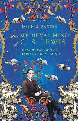 The Medieval Mind of C. S. Lewis: How Great Books Shaped a Great Mind - Jason M. Baxter