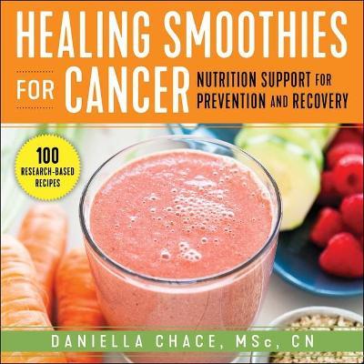 Healing Smoothies for Cancer: Nutrition Support for Prevention and Recovery - Daniella Chace