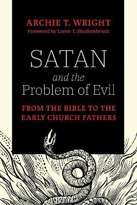 Satan and the Problem of Evil: From the Bible to the Early Church Fathers - Archie T. Wright