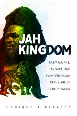 Jah Kingdom: Rastafarians, Tanzania, and Pan-Africanism in the Age of Decolonization - Monique A. Bedasse