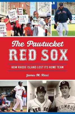 The Pawtucket Red Sox: How Rhode Island Lost Its Home Team - James M. Ricci