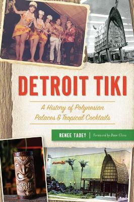 Detroit Tiki: A History of Polynesian Palaces & Tropical Cocktails - Renee Tadey