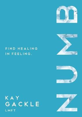 Numb: Find Healing in Feeling - Kay Gackle