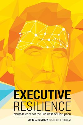 Executive Resilience: Neuroscience for the Business of Disruption - Jurie G. Rossouw