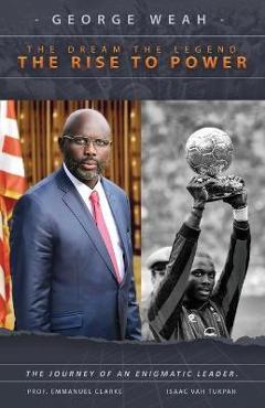 Coperta cărții 'George Weah The Dream, The Legend, The Rise to Power: The Journey of an Enigmatic Leader - Emmanuel Clarke'