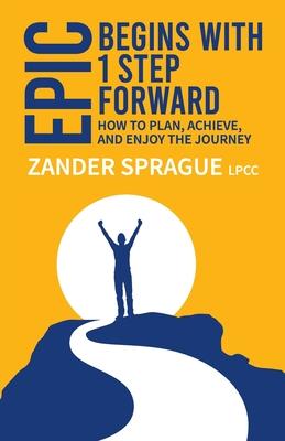 EPIC Begins With 1 Step Forward: How To Plan, Achieve, and Enjoy The Journey - Zander Sprague