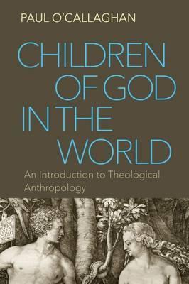 Children of God in the World: An Introduction to Theological Anthropology - Paul O'callaghan