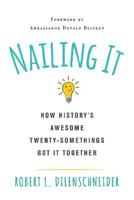 Nailing It: How Historys Awesome Twentysomethings Got It Together - Robert L. Dilenschneider