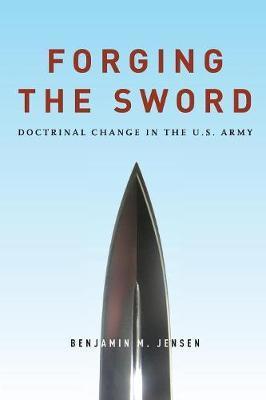 Forging the Sword: Doctrinal Change in the U.S. Army - Benjamin Jensen