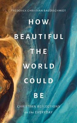 How Beautiful the World Could Be: Christian Reflections on the Everyday - Frederick Christian Bauerschmidt