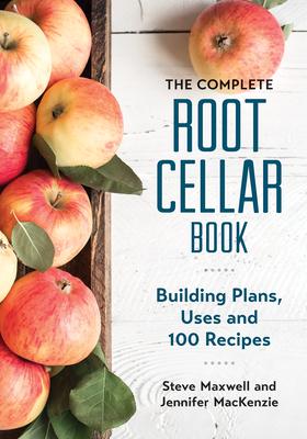 The Complete Root Cellar Book: Building Plans, Uses and 100 Recipes - Steve Maxwell