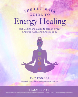 The Ultimate Guide to Energy Healing: The Beginner's Guide to Healing Your Chakras, Aura, and Energy Bodyvolume 14 - Kat Fowler
