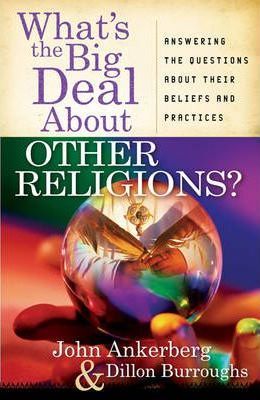 What's the Big Deal about Other Religions?: Answering the Questions about Their Beliefs and Practices - John Ankerberg