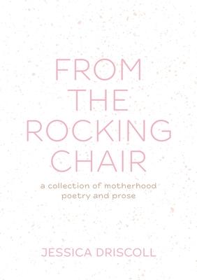 From the Rocking Chair: A collection of motherhood poetry and prose - Jessica Driscoll