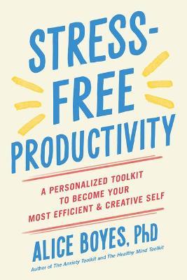 Stress-Free Productivity: A Personalized Toolkit to Become Your Most Efficient and Creative Self - Alice Boyes Ph. D.