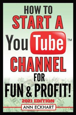 How To Start a YouTube Channel for Fun & Profit 2021 Edition: The Ultimate Guide To Filming, Uploading & Promoting Your Videos for Maximum Income - Ann Eckhart