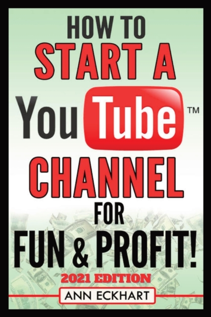 How To Start a YouTube Channel for Fun & Profit 2021 Edition: The Ultimate Guide To Filming, Uploading & Promoting Your Videos for Maximum Income - Ann Eckhart