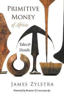 Primitive Money of Africa: Tales and Details - James P. Zylstra