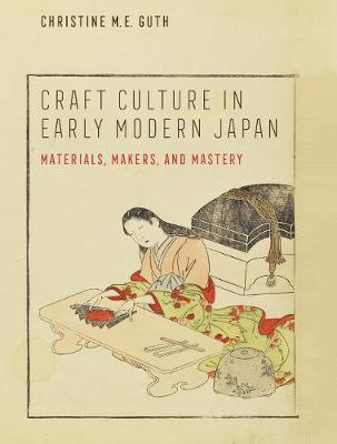 Craft Culture in Early Modern Japan: Materials, Makers, and Mastery - Christine M. E. Guth