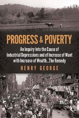 Progress and Poverty: An Inquiry Into the Cause of Industrial Depressions and of Increase of Want with Increase of Wealth . . . the Remedy - Henry George