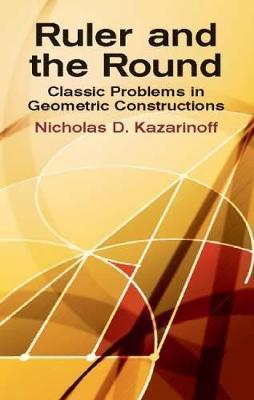 Ruler and the Round: Classic Problems in Geometric Constructions - Nicholas D. Kazarinoff