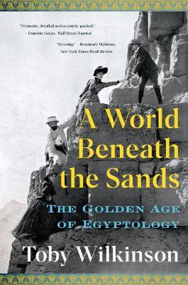 A World Beneath the Sands: The Golden Age of Egyptology - Toby Wilkinson