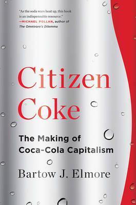 Citizen Coke: The Making of Coca-Cola Capitalism - Bartow J. Elmore