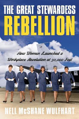 The Great Stewardess Rebellion: How Women Launched a Workplace Revolution at 30,000 Feet - Nell Mcshane Wulfhart