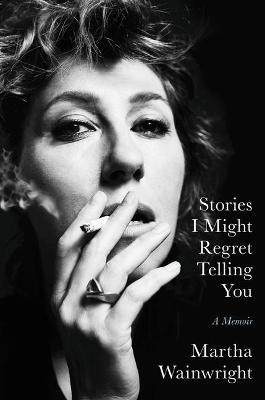 Stories I Might Regret Telling You: A Memoir - Martha Wainwright