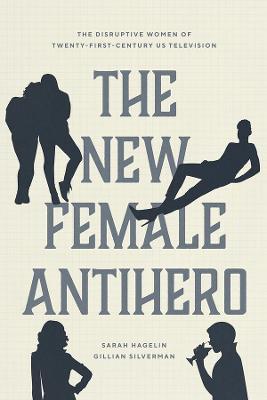 The New Female Antihero: The Disruptive Women of Twenty-First-Century Us Television - Sarah Hagelin