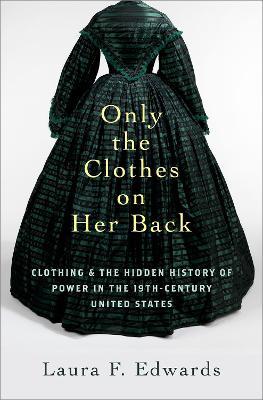Only the Clothes on Her Back: Clothing and the Hidden History of Power in the Nineteenth-Century United States - Laura F. Edwards