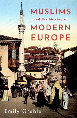 Muslims and the Making of Modern Europe - Emily Greble