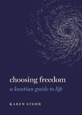 Choosing Freedom: A Kantian Guide to Life - Karen Stohr